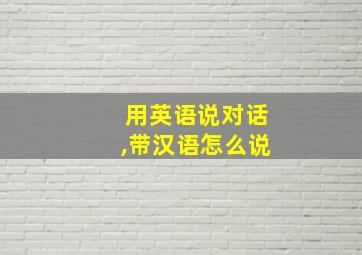 用英语说对话,带汉语怎么说