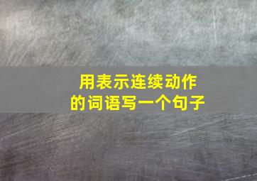 用表示连续动作的词语写一个句子