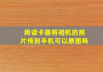 用读卡器将相机的照片传到手机可以原图吗