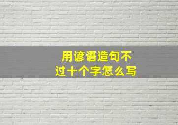 用谚语造句不过十个字怎么写