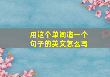 用这个单词造一个句子的英文怎么写