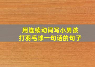 用连续动词写小男孩打羽毛球一句话的句子