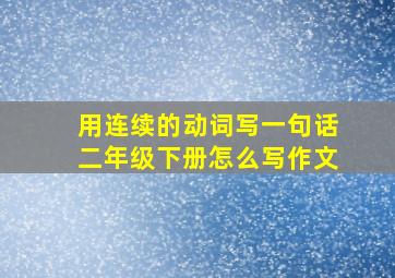 用连续的动词写一句话二年级下册怎么写作文