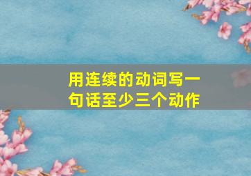 用连续的动词写一句话至少三个动作