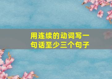 用连续的动词写一句话至少三个句子