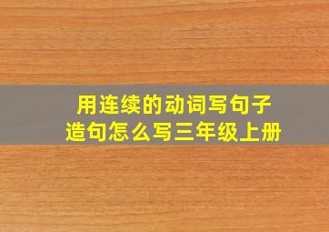 用连续的动词写句子造句怎么写三年级上册