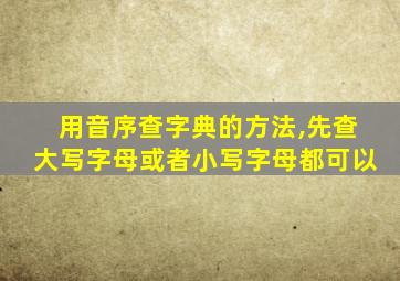 用音序查字典的方法,先查大写字母或者小写字母都可以