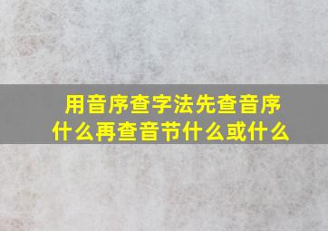 用音序查字法先查音序什么再查音节什么或什么