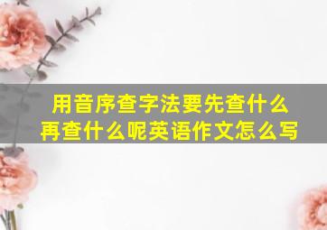 用音序查字法要先查什么再查什么呢英语作文怎么写