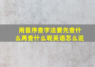 用音序查字法要先查什么再查什么呢英语怎么说