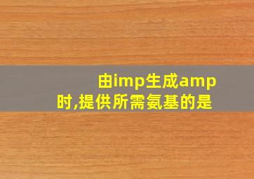 由imp生成amp时,提供所需氨基的是