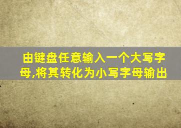 由键盘任意输入一个大写字母,将其转化为小写字母输出