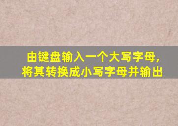 由键盘输入一个大写字母,将其转换成小写字母并输出