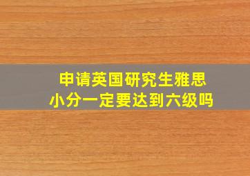 申请英国研究生雅思小分一定要达到六级吗