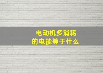 电动机多消耗的电能等于什么