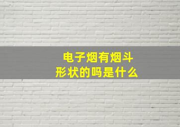 电子烟有烟斗形状的吗是什么