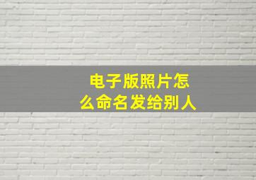 电子版照片怎么命名发给别人