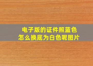 电子版的证件照蓝色怎么换底为白色呢图片