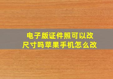 电子版证件照可以改尺寸吗苹果手机怎么改