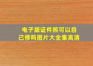 电子版证件照可以自己修吗图片大全集高清