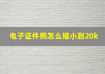 电子证件照怎么缩小到20k