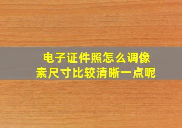 电子证件照怎么调像素尺寸比较清晰一点呢