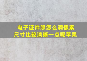 电子证件照怎么调像素尺寸比较清晰一点呢苹果