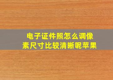 电子证件照怎么调像素尺寸比较清晰呢苹果