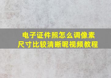 电子证件照怎么调像素尺寸比较清晰呢视频教程