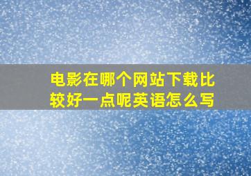 电影在哪个网站下载比较好一点呢英语怎么写