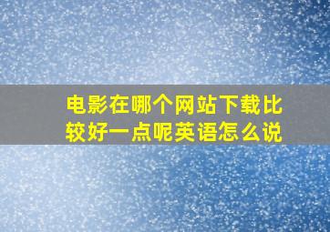 电影在哪个网站下载比较好一点呢英语怎么说