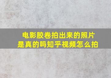 电影胶卷拍出来的照片是真的吗知乎视频怎么拍