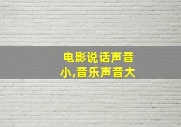 电影说话声音小,音乐声音大