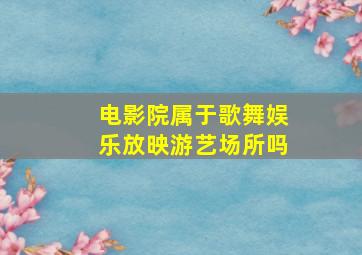 电影院属于歌舞娱乐放映游艺场所吗