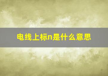 电线上标n是什么意思