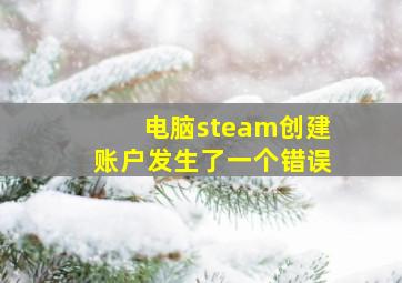 电脑steam创建账户发生了一个错误