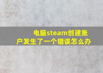 电脑steam创建账户发生了一个错误怎么办