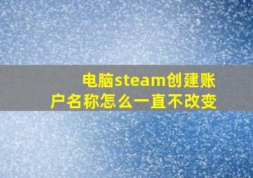 电脑steam创建账户名称怎么一直不改变