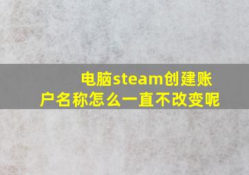 电脑steam创建账户名称怎么一直不改变呢