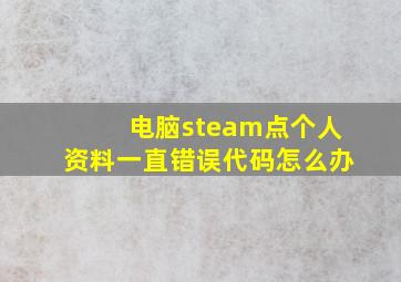 电脑steam点个人资料一直错误代码怎么办