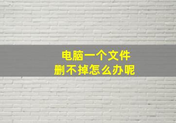 电脑一个文件删不掉怎么办呢