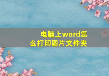 电脑上word怎么打印图片文件夹