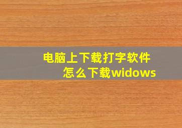 电脑上下载打字软件怎么下载widows