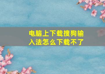 电脑上下载搜狗输入法怎么下载不了