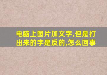 电脑上图片加文字,但是打出来的字是反的,怎么回事