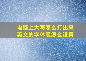 电脑上大写怎么打出来英文的字体呢怎么设置