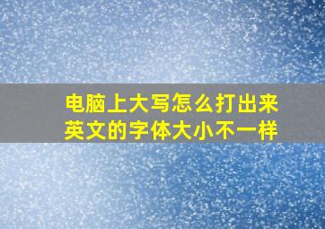 电脑上大写怎么打出来英文的字体大小不一样