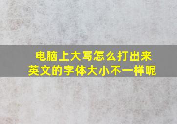 电脑上大写怎么打出来英文的字体大小不一样呢