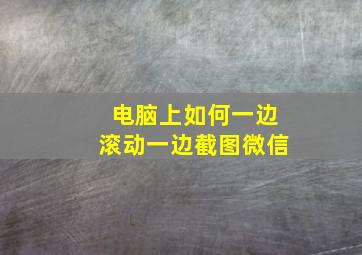 电脑上如何一边滚动一边截图微信