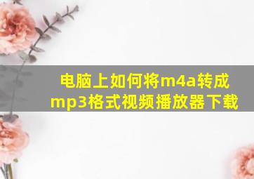 电脑上如何将m4a转成mp3格式视频播放器下载